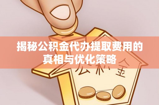 山丹揭秘公积金代办提取费用的真相与优化策略