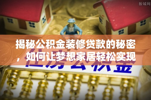 山丹揭秘公积金装修贷款的秘密，如何让梦想家居轻松实现？