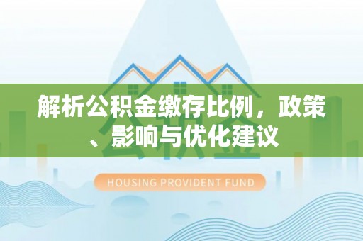 山丹解析公积金缴存比例，政策、影响与优化建议