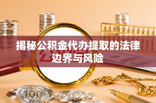 山丹揭秘公积金代办提取的法律边界与风险