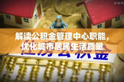 山丹解读公积金管理中心职能，优化城市居民生活质量