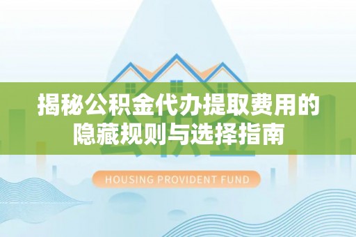 山丹揭秘公积金代办提取费用的隐藏规则与选择指南