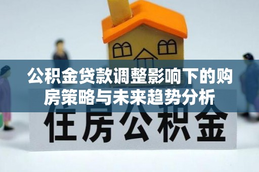 山丹公积金贷款调整影响下的购房策略与未来趋势分析