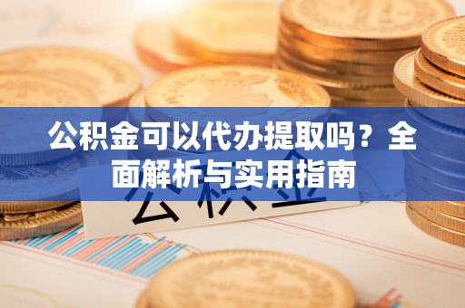 山丹公积金可以代办提取吗？全面解析与实用指南