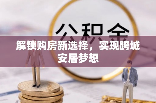 山丹解锁购房新选择，实现跨城安居梦想
