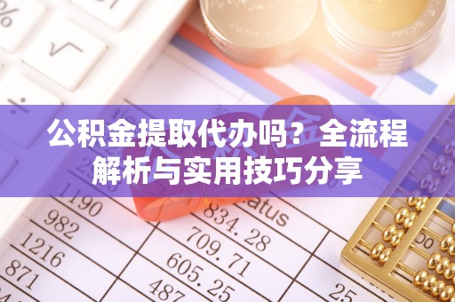 山丹公积金提取代办吗？全流程解析与实用技巧分享