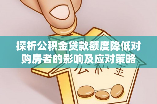 山丹探析公积金贷款额度降低对购房者的影响及应对策略