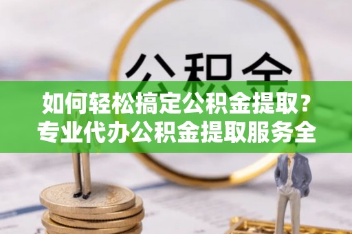 山丹如何轻松搞定公积金提取？专业代办公积金提取服务全解析
