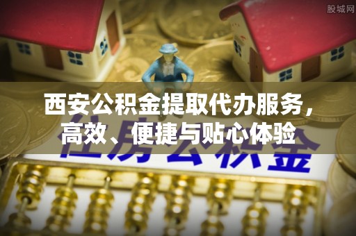山丹西安公积金提取代办服务，高效、便捷与贴心体验