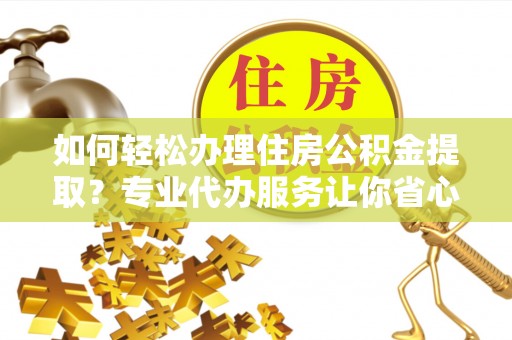 山丹如何轻松办理住房公积金提取？专业代办服务让你省心无忧