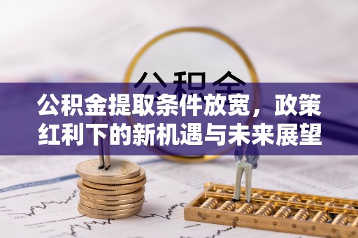 山丹公积金提取条件放宽，政策红利下的新机遇与未来展望