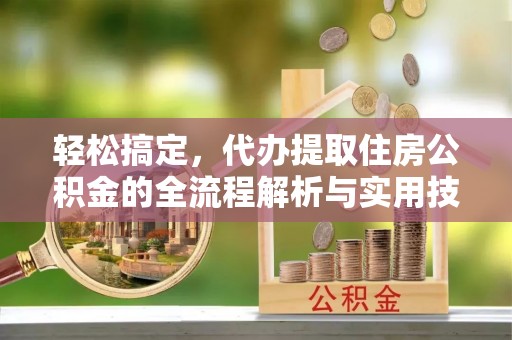 山丹轻松搞定，代办提取住房公积金的全流程解析与实用技巧