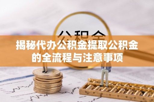 山丹揭秘代办公积金提取公积金的全流程与注意事项