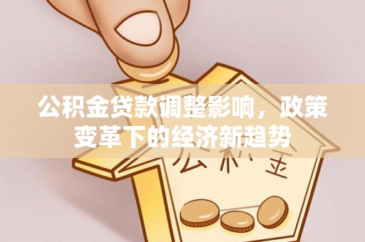 山丹公积金贷款调整影响，政策变革下的经济新趋势