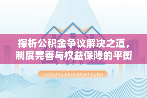 山丹探析公积金争议解决之道，制度完善与权益保障的平衡点