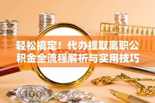 山丹轻松搞定！代办提取离职公积金全流程解析与实用技巧