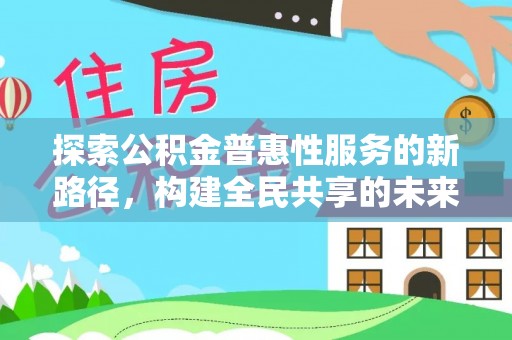 山丹探索公积金普惠性服务的新路径，构建全民共享的未来