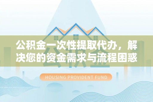 山丹公积金一次性提取代办，解决您的资金需求与流程困惑