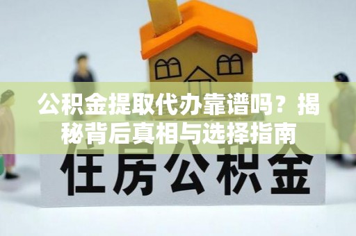 山丹公积金提取代办靠谱吗？揭秘背后真相与选择指南