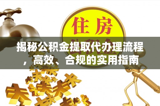 山丹揭秘公积金提取代办理流程，高效、合规的实用指南
