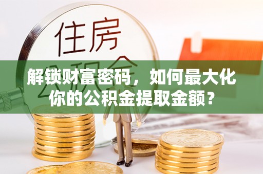 山丹解锁财富密码，如何最大化你的公积金提取金额？
