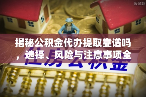 山丹揭秘公积金代办提取靠谱吗，选择、风险与注意事项全解析
