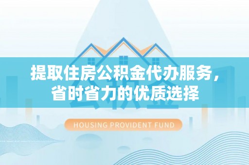 山丹提取住房公积金代办服务，省时省力的优质选择