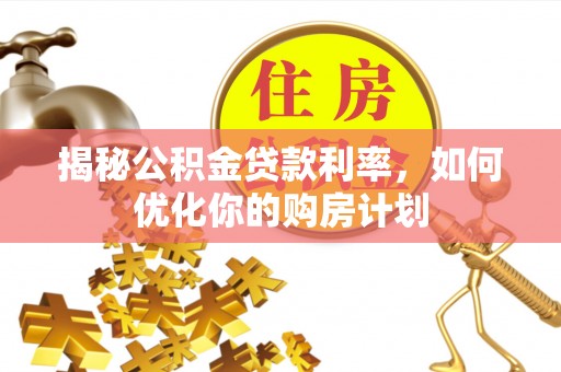 山丹揭秘公积金贷款利率，如何优化你的购房计划
