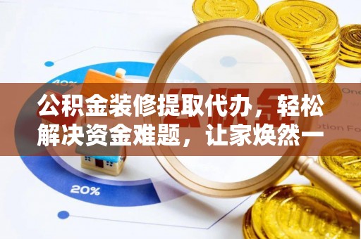 山丹公积金装修提取代办，轻松解决资金难题，让家焕然一新