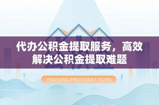 山丹代办公积金提取服务，高效解决公积金提取难题