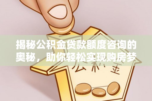 山丹揭秘公积金贷款额度咨询的奥秘，助你轻松实现购房梦想