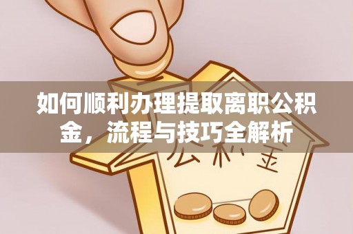 山丹如何顺利办理提取离职公积金，流程与技巧全解析
