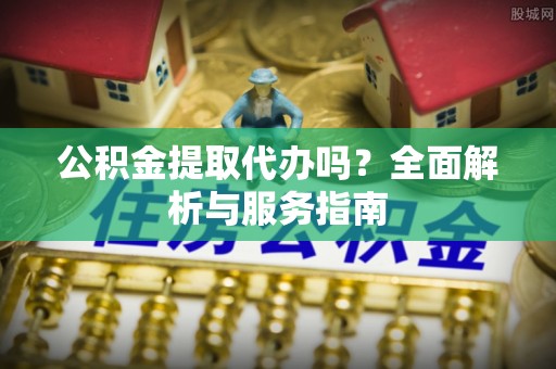 山丹公积金提取代办吗？全面解析与服务指南
