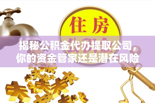 山丹揭秘公积金代办提取公司，你的资金管家还是潜在风险？