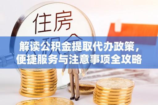 山丹解读公积金提取代办政策，便捷服务与注意事项全攻略