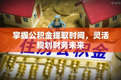 山丹掌握公积金提取时间，灵活规划财务未来