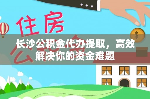 山丹长沙公积金代办提取，高效解决你的资金难题