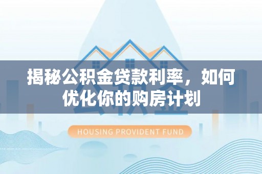 山丹揭秘公积金贷款利率，如何优化你的购房计划