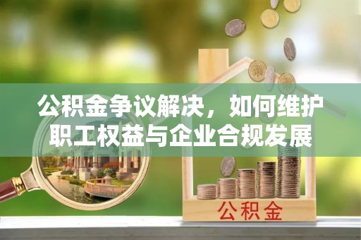 山丹公积金争议解决，如何维护职工权益与企业合规发展