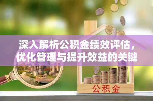 山丹深入解析公积金绩效评估，优化管理与提升效益的关键路径
