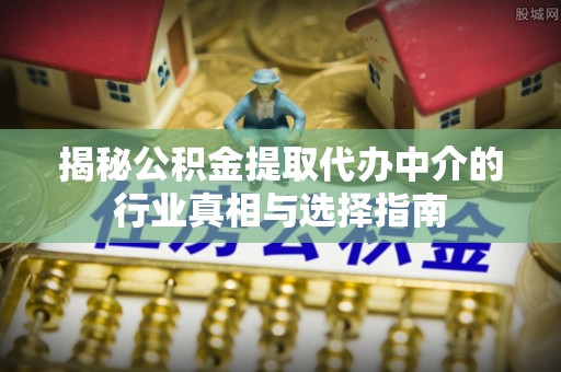 山丹揭秘公积金提取代办中介的行业真相与选择指南