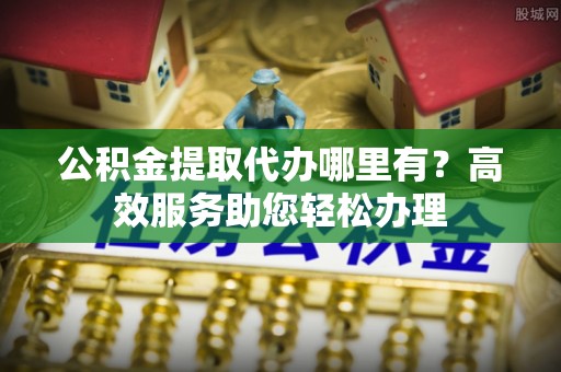 山丹公积金提取代办哪里有？高效服务助您轻松办理