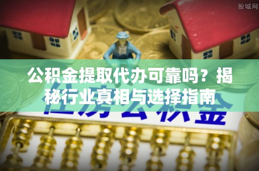 山丹公积金提取代办可靠吗？揭秘行业真相与选择指南