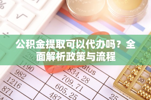 山丹公积金提取可以代办吗？全面解析政策与流程