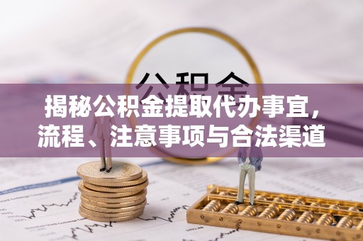 山丹揭秘公积金提取代办事宜，流程、注意事项与合法渠道