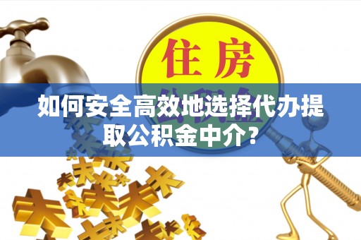 山丹如何安全高效地选择代办提取公积金中介？