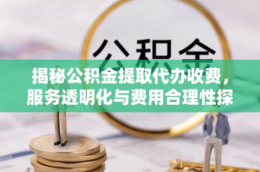 山丹揭秘公积金提取代办收费，服务透明化与费用合理性探讨