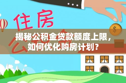 山丹揭秘公积金贷款额度上限，如何优化购房计划？