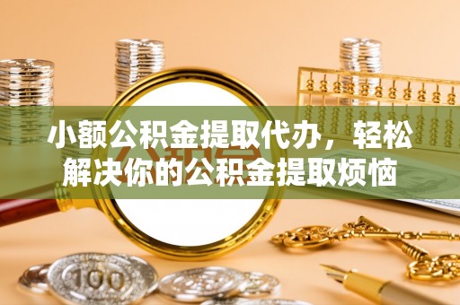 山丹小额公积金提取代办，轻松解决你的公积金提取烦恼