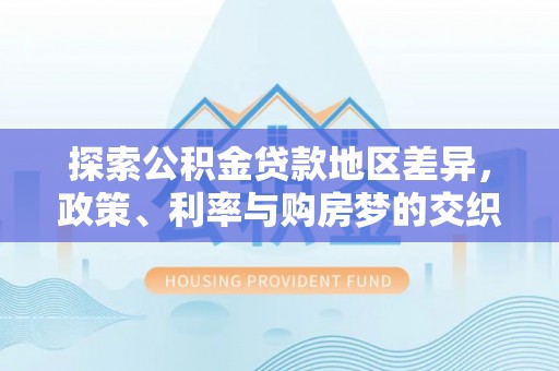 山丹探索公积金贷款地区差异，政策、利率与购房梦的交织
